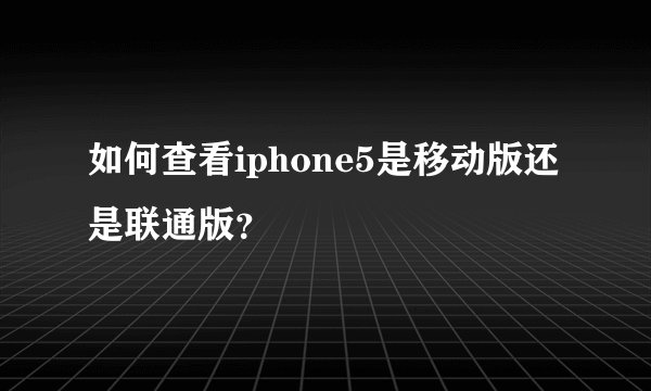 如何查看iphone5是移动版还是联通版？