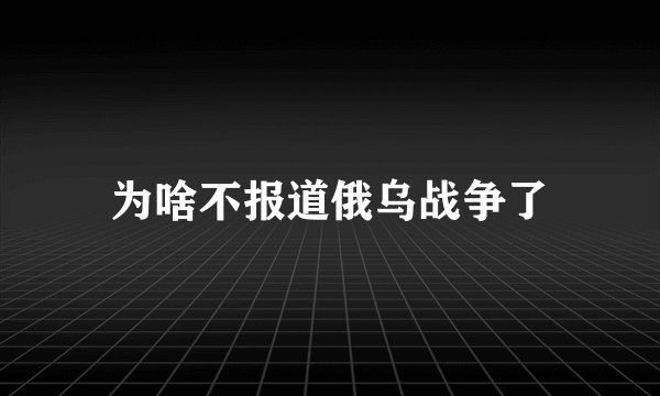 为啥不报道俄乌战争了
