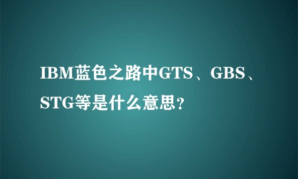 IBM蓝色之路中GTS、GBS、STG等是什么意思?