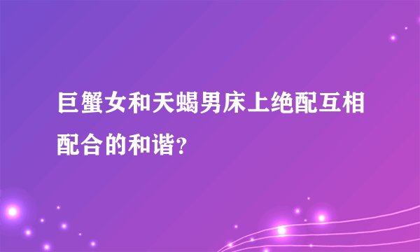 巨蟹女和天蝎男床上绝配互相配合的和谐？