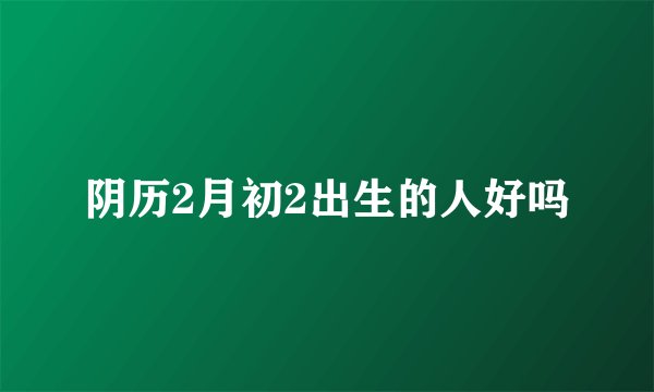 阴历2月初2出生的人好吗