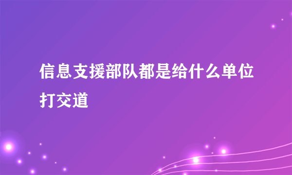 信息支援部队都是给什么单位打交道