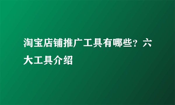 淘宝店铺推广工具有哪些？六大工具介绍