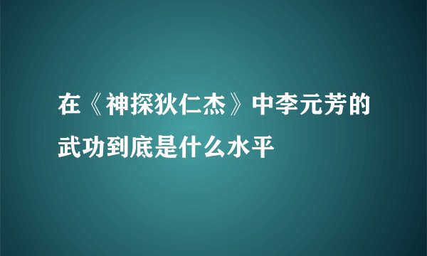 在《神探狄仁杰》中李元芳的武功到底是什么水平
