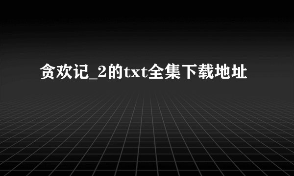 贪欢记_2的txt全集下载地址