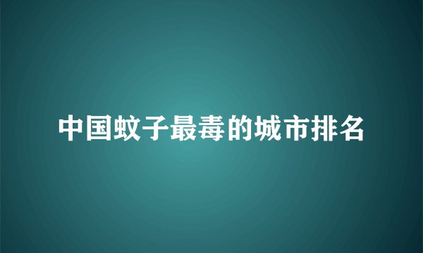 中国蚊子最毒的城市排名