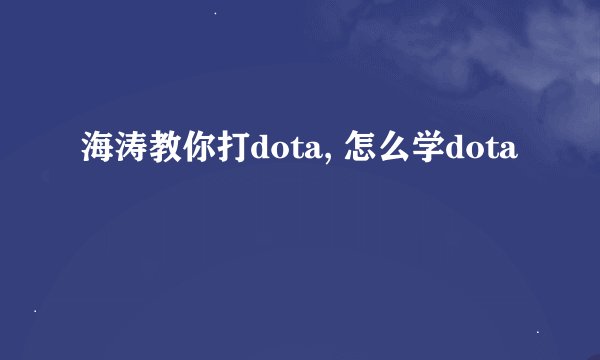 海涛教你打dota, 怎么学dota