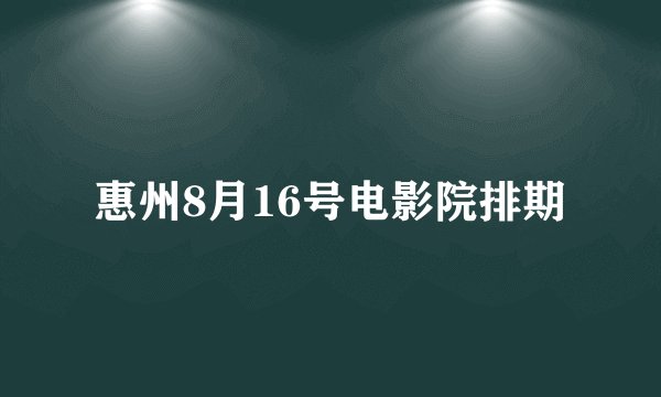 惠州8月16号电影院排期