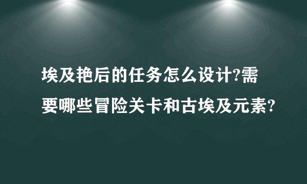 埃及艳后的任务怎么设计?需要哪些冒险关卡和古埃及元素?