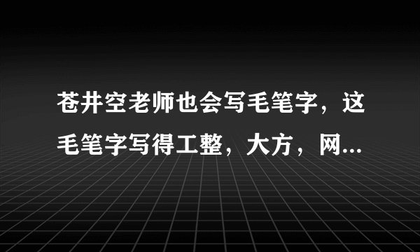 苍井空老师也会写毛笔字，这毛笔字写得工整，大方，网友：爱了