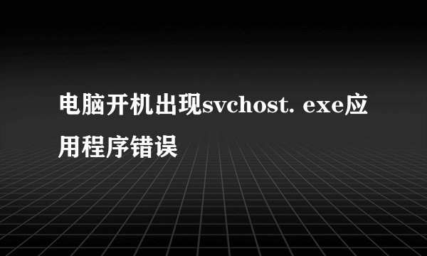 电脑开机出现svchost. exe应用程序错误