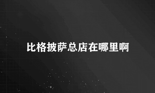 比格披萨总店在哪里啊