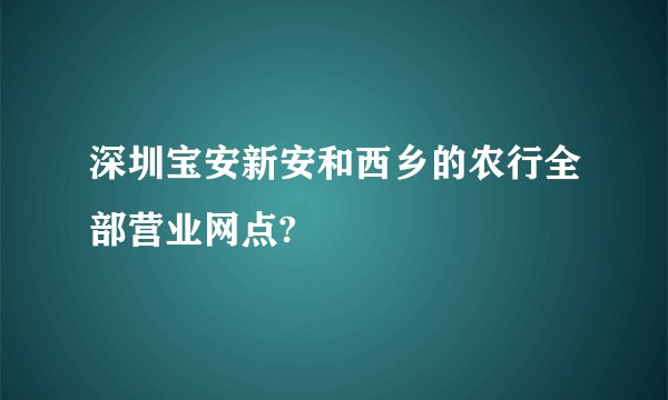 深圳宝安新安和西乡的农行全部营业网点?
