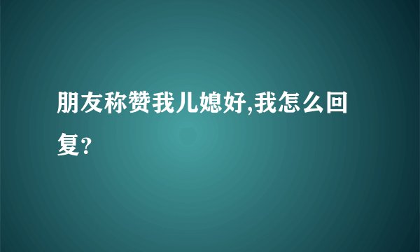 朋友称赞我儿媳好,我怎么回复？