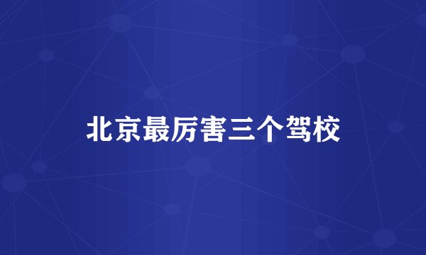 北京最厉害三个驾校