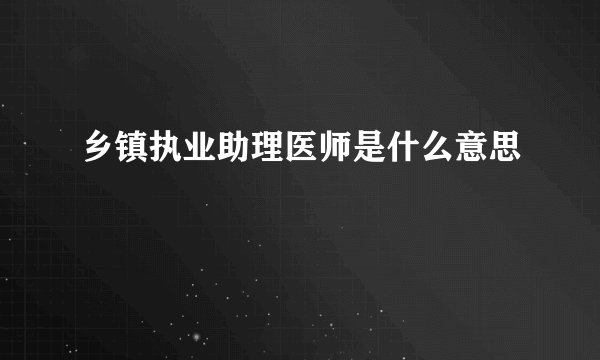 乡镇执业助理医师是什么意思