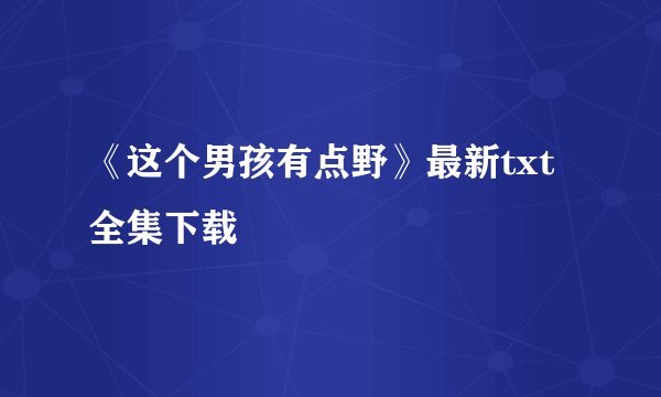 《这个男孩有点野》最新txt全集下载