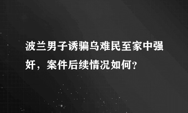 波兰男子诱骗乌难民至家中强奸，案件后续情况如何？