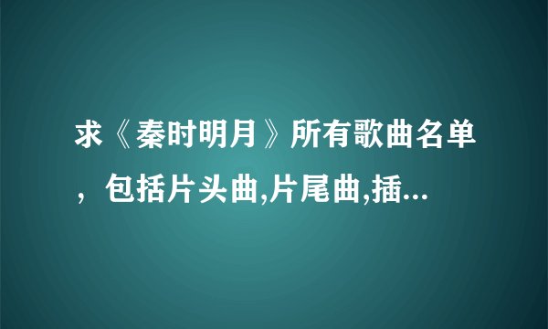 求《秦时明月》所有歌曲名单，包括片头曲,片尾曲,插曲。谢谢