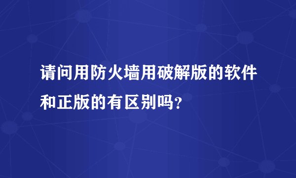 请问用防火墙用破解版的软件和正版的有区别吗？