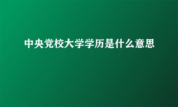 中央党校大学学历是什么意思