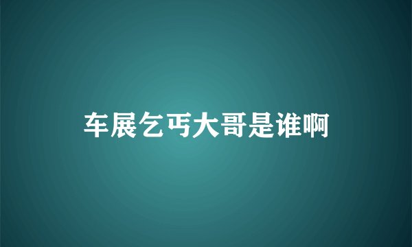 车展乞丐大哥是谁啊