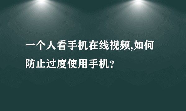 一个人看手机在线视频,如何防止过度使用手机？