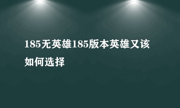 185无英雄185版本英雄又该如何选择