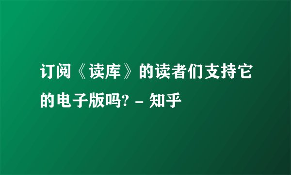 订阅《读库》的读者们支持它的电子版吗? - 知乎