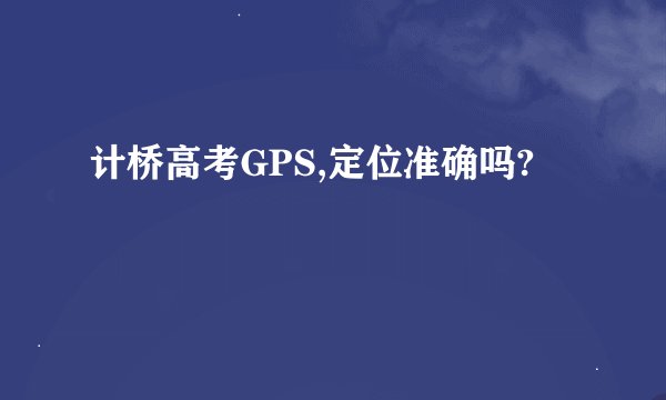计桥高考GPS,定位准确吗?