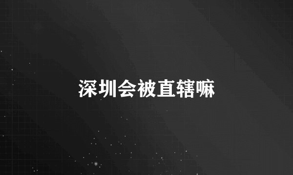 深圳会被直辖嘛