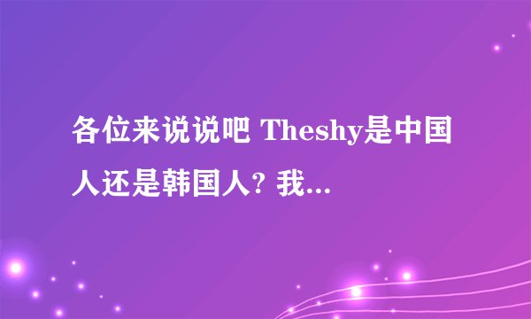 各位来说说吧 Theshy是中国人还是韩国人? 我室友给我说半