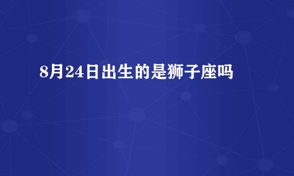 8月24日出生的是狮子座吗