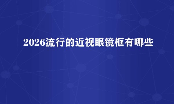 2026流行的近视眼镜框有哪些