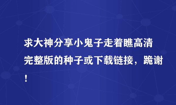 求大神分享小鬼子走着瞧高清完整版的种子或下载链接，跪谢！