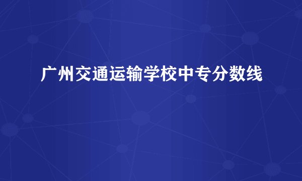 广州交通运输学校中专分数线