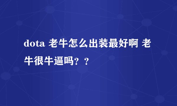 dota 老牛怎么出装最好啊 老牛很牛逼吗？？
