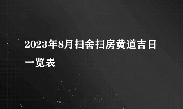 2023年8月扫舍扫房黄道吉日一览表