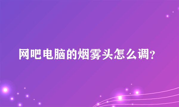 网吧电脑的烟雾头怎么调？