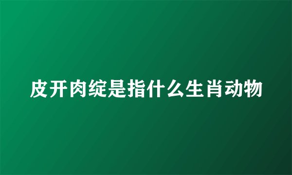 皮开肉绽是指什么生肖动物