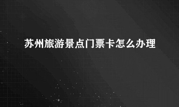 苏州旅游景点门票卡怎么办理