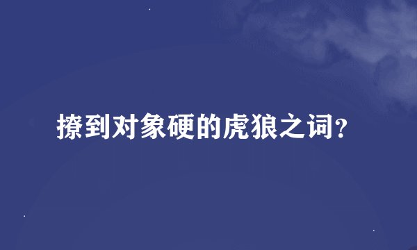 撩到对象硬的虎狼之词？