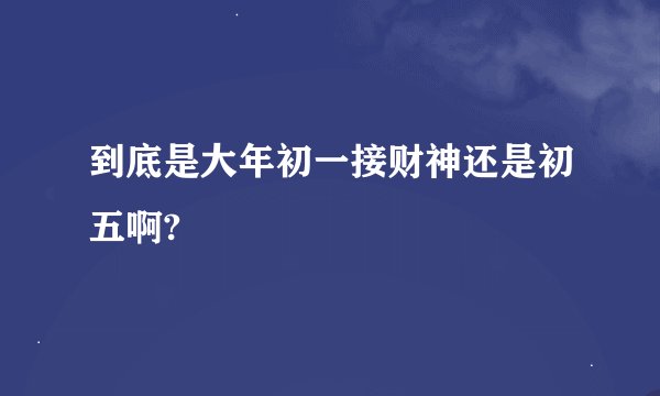 到底是大年初一接财神还是初五啊?