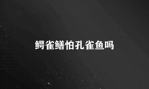 鳄雀鳝怕孔雀鱼吗