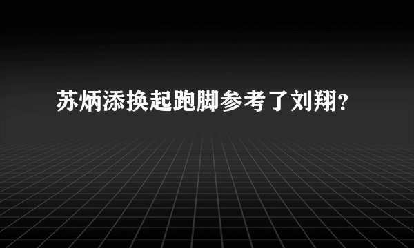 苏炳添换起跑脚参考了刘翔？