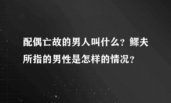 配偶亡故的男人叫什么？鳏夫所指的男性是怎样的情况？