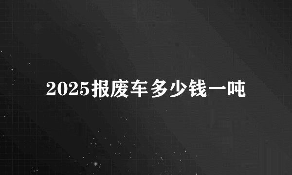 2025报废车多少钱一吨