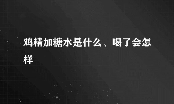 鸡精加糖水是什么、喝了会怎样