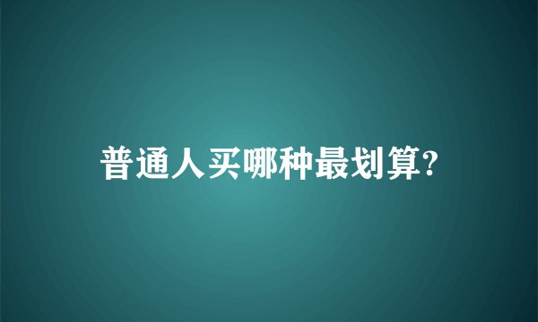 普通人买哪种最划算?