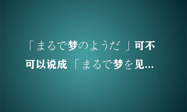 「まるで梦のようだ 」可不可以说成 「まるで梦を见るようだ。」？